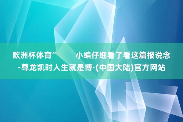 欧洲杯体育”        小编仔细看了看这篇报说念-尊龙凯时人生就是博·(中国大陆)官方网站