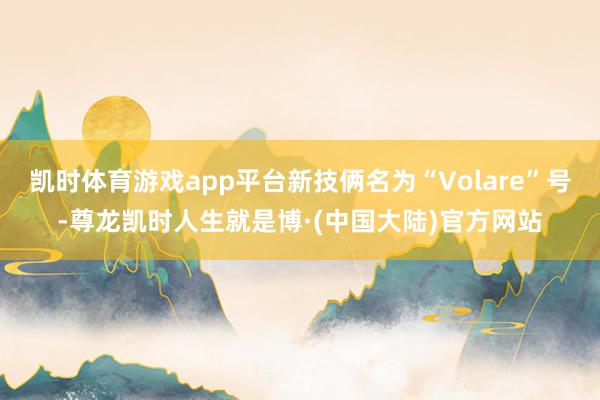 凯时体育游戏app平台新技俩名为“Volare”号-尊龙凯时人生就是博·(中国大陆)官方网站