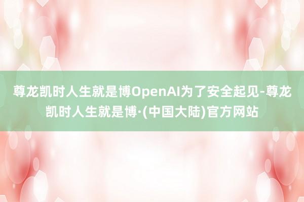 尊龙凯时人生就是博OpenAI为了安全起见-尊龙凯时人生就是博·(中国大陆)官方网站