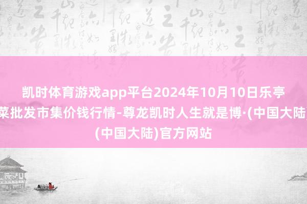 凯时体育游戏app平台2024年10月10日乐亭县冀东果菜批发市集价钱行情-尊龙凯时人生就是博·(中国大陆)官方网站