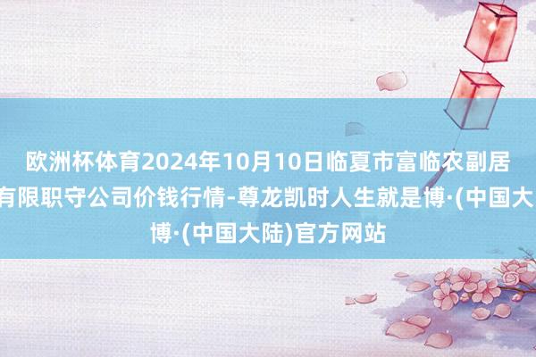 欧洲杯体育2024年10月10日临夏市富临农副居品批发市集有限职守公司价钱行情-尊龙凯时人生就是博·(中国大陆)官方网站