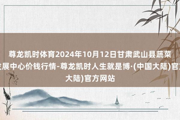 尊龙凯时体育2024年10月12日甘肃武山县蔬菜产业发展中心价钱行情-尊龙凯时人生就是博·(中国大陆)官方网站