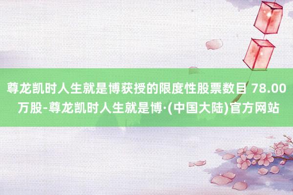 尊龙凯时人生就是博获授的限度性股票数目 78.00 万股-尊龙凯时人生就是博·(中国大陆)官方网站