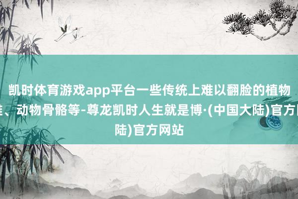 凯时体育游戏app平台一些传统上难以翻脸的植物纤维、动物骨骼等-尊龙凯时人生就是博·(中国大陆)官方网站