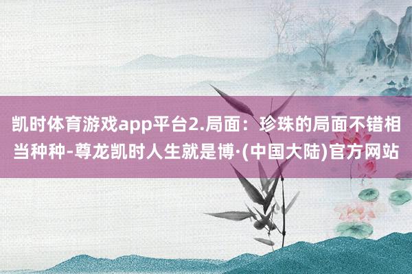 凯时体育游戏app平台2.局面：珍珠的局面不错相当种种-尊龙凯时人生就是博·(中国大陆)官方网站