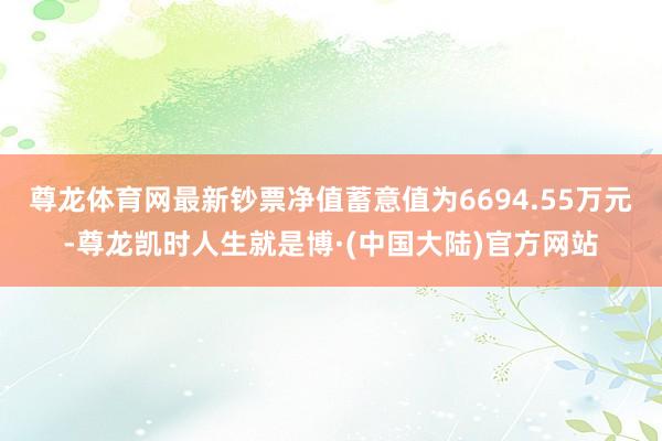 尊龙体育网最新钞票净值蓄意值为6694.55万元-尊龙凯时人生就是博·(中国大陆)官方网站