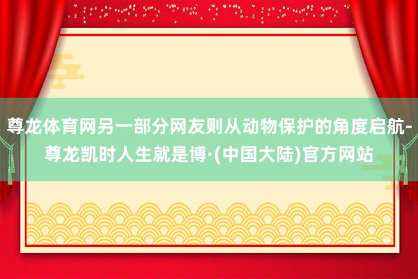 尊龙体育网另一部分网友则从动物保护的角度启航-尊龙凯时人生就是博·(中国大陆)官方网站