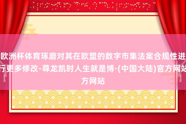 欧洲杯体育琢磨对其在欧盟的数字市集法案合规性进行更多修改-尊龙凯时人生就是博·(中国大陆)官方网站