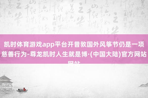 凯时体育游戏app平台开普敦国外风筝节仍是一项慈善行为-尊龙凯时人生就是博·(中国大陆)官方网站