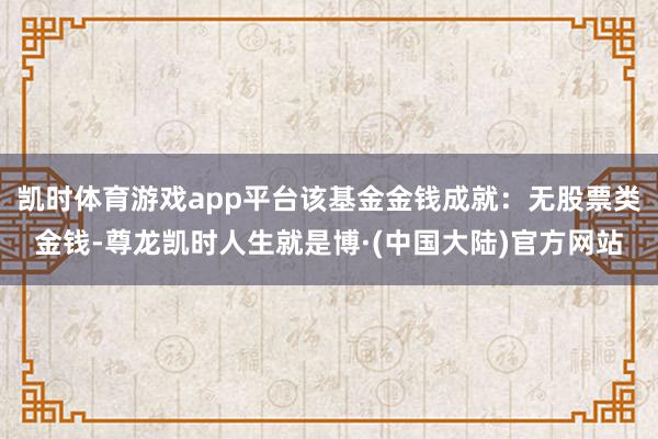 凯时体育游戏app平台该基金金钱成就：无股票类金钱-尊龙凯时人生就是博·(中国大陆)官方网站