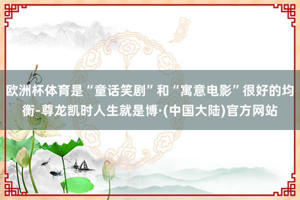 欧洲杯体育是“童话笑剧”和“寓意电影”很好的均衡-尊龙凯时人生就是博·(中国大陆)官方网站