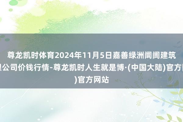 尊龙凯时体育2024年11月5日嘉善绿洲阛阓建筑有限公司价钱行情-尊龙凯时人生就是博·(中国大陆)官方网站