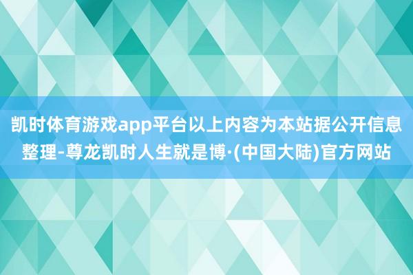 凯时体育游戏app平台以上内容为本站据公开信息整理-尊龙凯时人生就是博·(中国大陆)官方网站