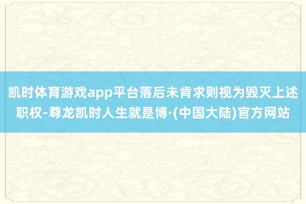 凯时体育游戏app平台落后未肯求则视为毁灭上述职权-尊龙凯时人生就是博·(中国大陆)官方网站