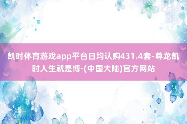 凯时体育游戏app平台日均认购431.4套-尊龙凯时人生就是博·(中国大陆)官方网站