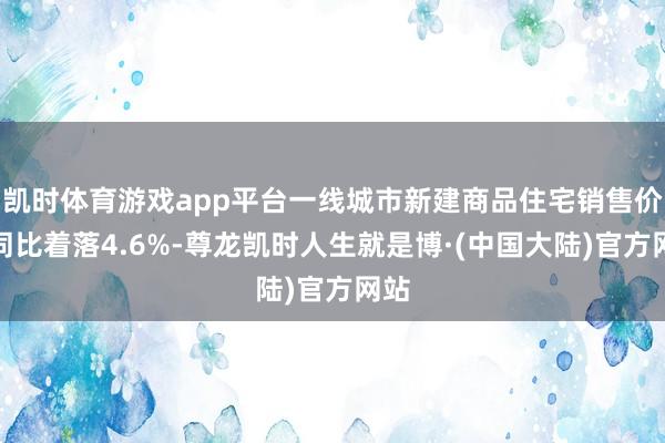 凯时体育游戏app平台一线城市新建商品住宅销售价钱同比着落4.6%-尊龙凯时人生就是博·(中国大陆)官方网站