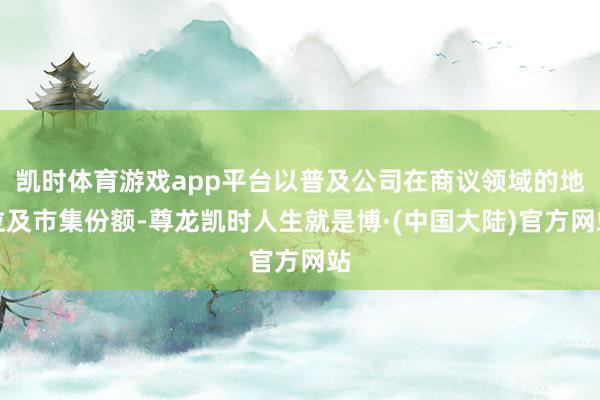 凯时体育游戏app平台以普及公司在商议领域的地位及市集份额-尊龙凯时人生就是博·(中国大陆)官方网站