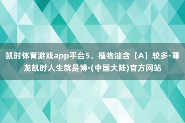 凯时体育游戏app平台5、植物油含【A】较多-尊龙凯时人生就是博·(中国大陆)官方网站