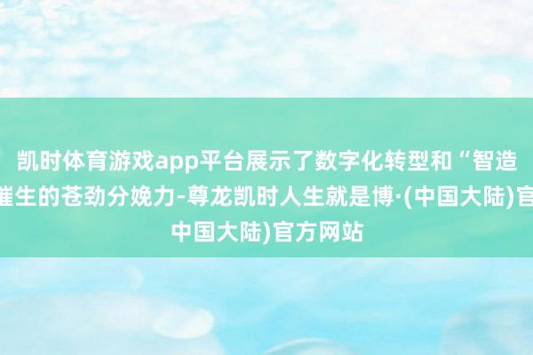 凯时体育游戏app平台展示了数字化转型和“智造”赋能催生的苍劲分娩力-尊龙凯时人生就是博·(中国大陆)官方网站