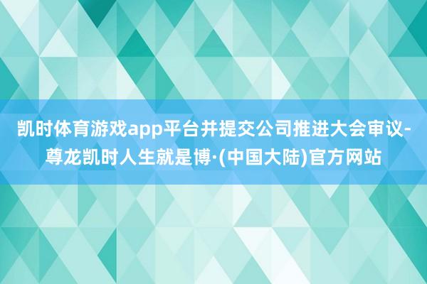 凯时体育游戏app平台并提交公司推进大会审议-尊龙凯时人生就是博·(中国大陆)官方网站