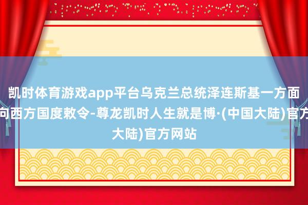 凯时体育游戏app平台乌克兰总统泽连斯基一方面陆续向西方国度敕令-尊龙凯时人生就是博·(中国大陆)官方网站