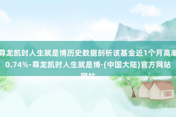 尊龙凯时人生就是博历史数据剖析该基金近1个月高潮0.74%-尊龙凯时人生就是博·(中国大陆)官方网站