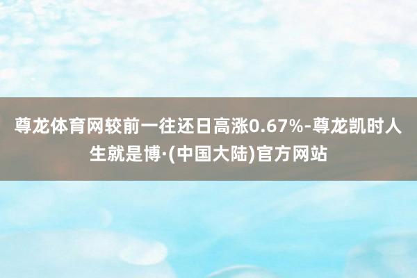 尊龙体育网较前一往还日高涨0.67%-尊龙凯时人生就是博·(中国大陆)官方网站