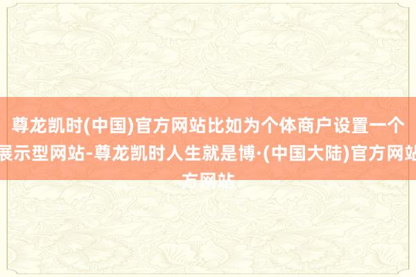 尊龙凯时(中国)官方网站比如为个体商户设置一个展示型网站-尊龙凯时人生就是博·(中国大陆)官方网站