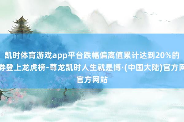 凯时体育游戏app平台跌幅偏离值累计达到20%的证券登上龙虎榜-尊龙凯时人生就是博·(中国大陆)官方网站