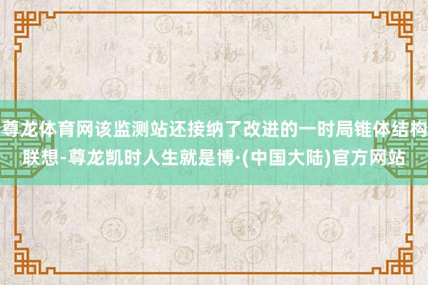 尊龙体育网该监测站还接纳了改进的一时局锥体结构联想-尊龙凯时人生就是博·(中国大陆)官方网站