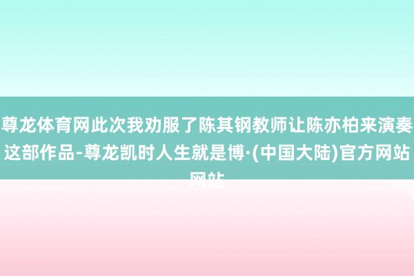 尊龙体育网此次我劝服了陈其钢教师让陈亦柏来演奏这部作品-尊龙凯时人生就是博·(中国大陆)官方网站