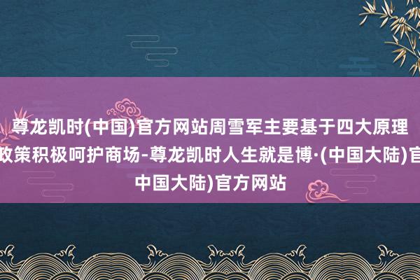 尊龙凯时(中国)官方网站周雪军主要基于四大原理：一是政策积极呵护商场-尊龙凯时人生就是博·(中国大陆)官方网站