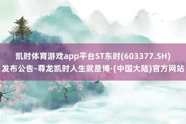 凯时体育游戏app平台ST东时(603377.SH)发布公告-尊龙凯时人生就是博·(中国大陆)官方网站