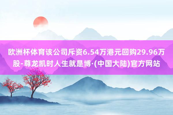 欧洲杯体育该公司斥资6.54万港元回购29.96万股-尊龙凯时人生就是博·(中国大陆)官方网站