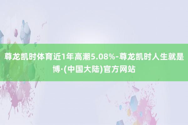 尊龙凯时体育近1年高潮5.08%-尊龙凯时人生就是博·(中国大陆)官方网站