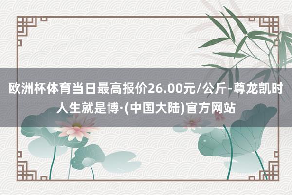 欧洲杯体育当日最高报价26.00元/公斤-尊龙凯时人生就是博·(中国大陆)官方网站