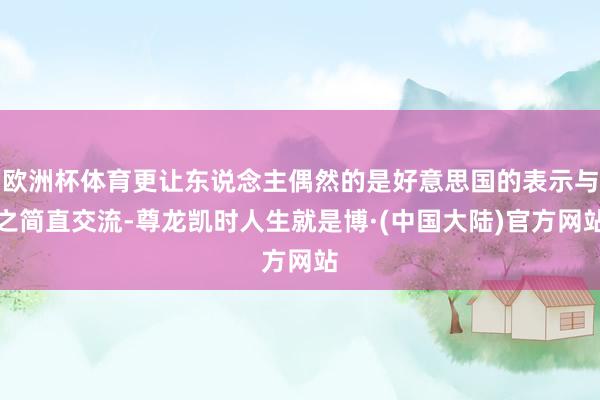 欧洲杯体育更让东说念主偶然的是好意思国的表示与之简直交流-尊龙凯时人生就是博·(中国大陆)官方网站