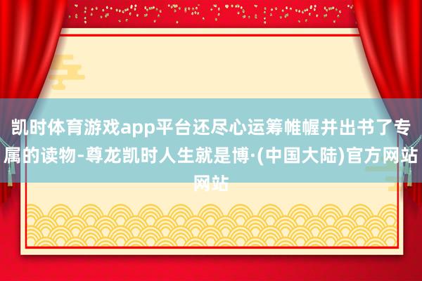 凯时体育游戏app平台还尽心运筹帷幄并出书了专属的读物-尊龙凯时人生就是博·(中国大陆)官方网站