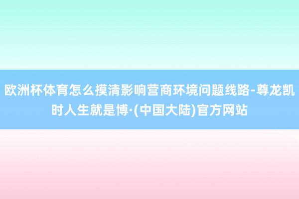 欧洲杯体育怎么摸清影响营商环境问题线路-尊龙凯时人生就是博·(中国大陆)官方网站