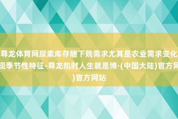 尊龙体育网尿素库存随下贱需求尤其是农业需求变化呈现季节性特征-尊龙凯时人生就是博·(中国大陆)官方网站