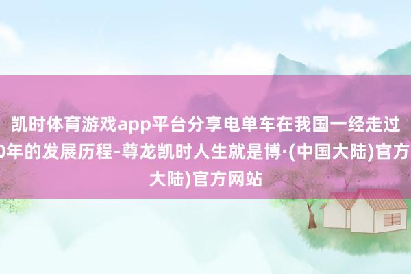 凯时体育游戏app平台分享电单车在我国一经走过了10年的发展历程-尊龙凯时人生就是博·(中国大陆)官方网站