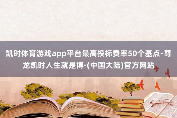 凯时体育游戏app平台最高投标费率50个基点-尊龙凯时人生就是博·(中国大陆)官方网站