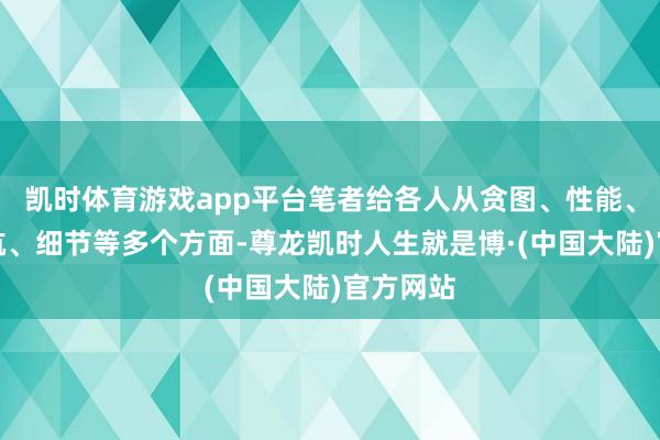 凯时体育游戏app平台笔者给各人从贪图、性能、电板续航、细节等多个方面-尊龙凯时人生就是博·(中国大陆)官方网站