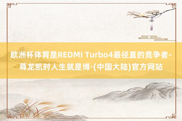 欧洲杯体育是REDMI Turbo4最径直的竞争者-尊龙凯时人生就是博·(中国大陆)官方网站