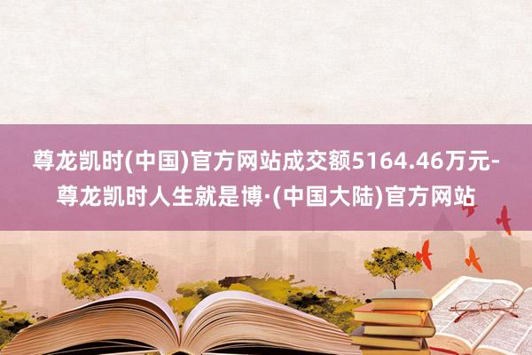 尊龙凯时(中国)官方网站成交额5164.46万元-尊龙凯时人生就是博·(中国大陆)官方网站