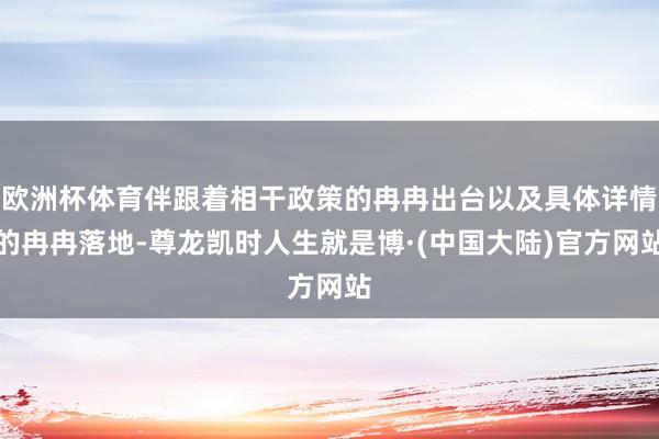 欧洲杯体育伴跟着相干政策的冉冉出台以及具体详情的冉冉落地-尊龙凯时人生就是博·(中国大陆)官方网站