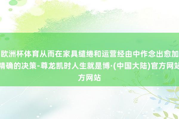 欧洲杯体育从而在家具缱绻和运营经由中作念出愈加精确的决策-尊龙凯时人生就是博·(中国大陆)官方网站