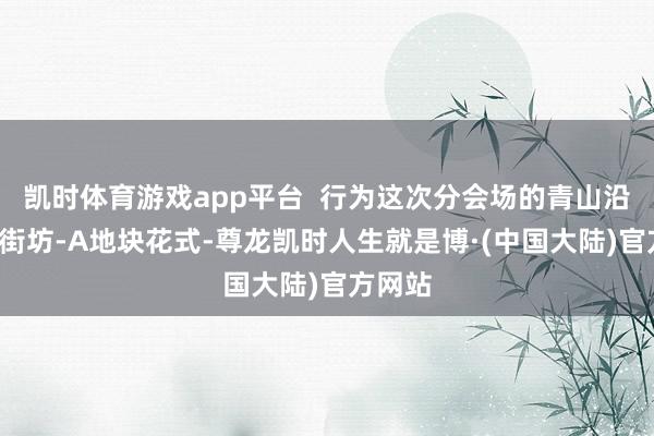 凯时体育游戏app平台  行为这次分会场的青山沿江片3街坊-A地块花式-尊龙凯时人生就是博·(中国大陆)官方网站