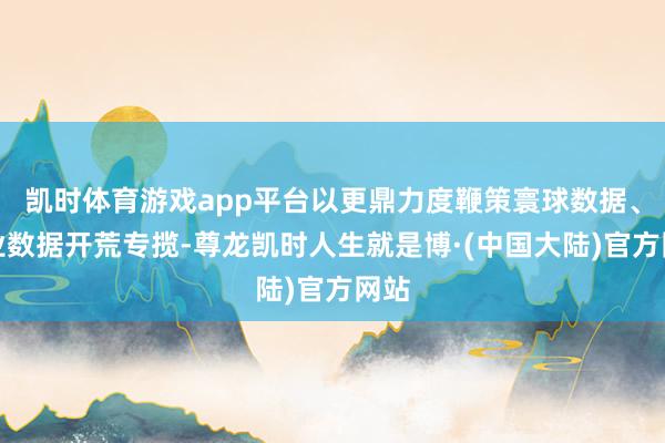 凯时体育游戏app平台以更鼎力度鞭策寰球数据、企业数据开荒专揽-尊龙凯时人生就是博·(中国大陆)官方网站