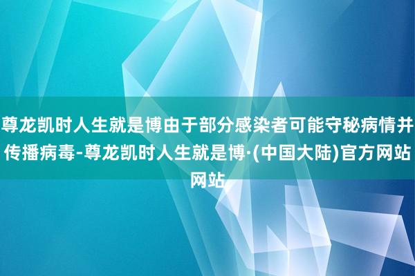 尊龙凯时人生就是博由于部分感染者可能守秘病情并传播病毒-尊龙凯时人生就是博·(中国大陆)官方网站